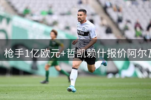 枪手1亿欧元+哲凯赖什报价阿尔瓦雷斯 巴萨梦成转会最大障碍