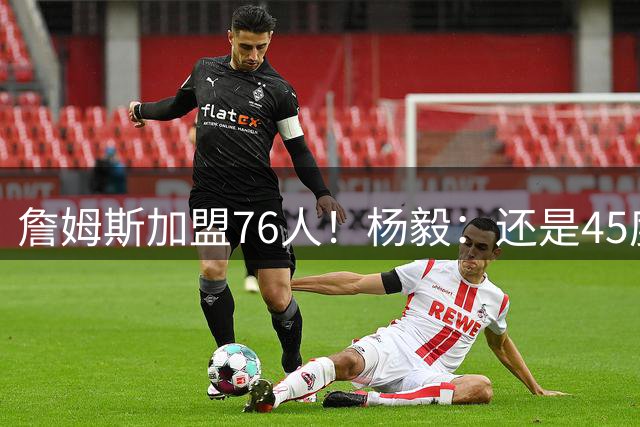 詹姆斯加盟76人！杨毅：还是45度炸好使 别输在不会踢小高球上